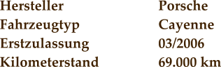 Hersteller				Porsche Fahrzeugtyp			Cayenne Erstzulassung			03/2006 Kilometerstand			69.000 km