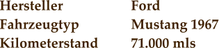 Hersteller			Ford Fahrzeugtyp		Mustang 1967 Kilometerstand		71.000 mls