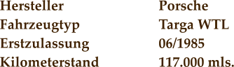 Hersteller				Porsche Fahrzeugtyp			Targa WTL Erstzulassung			06/1985 Kilometerstand			117.000 mls.