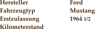 Hersteller				Ford Fahrzeugtyp			Mustang Erstzulassung			1964 1/2 Kilometerstand
