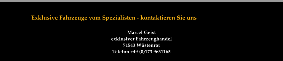 Exklusive Fahrzeuge vom Spezialisten - kontaktieren Sie uns Marcel Geist  exklusiver Fahrzeughandel 71543 Wstenrot Telefon +49 (0)173 9631165